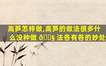 高笋怎样做,高笋的做法很多什么没种做 🐧 法各有各的妙处